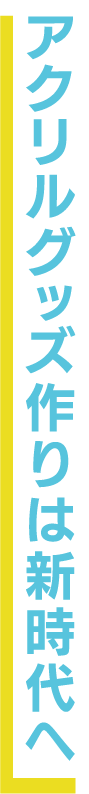 アクリルグッズ作りは新時代へ